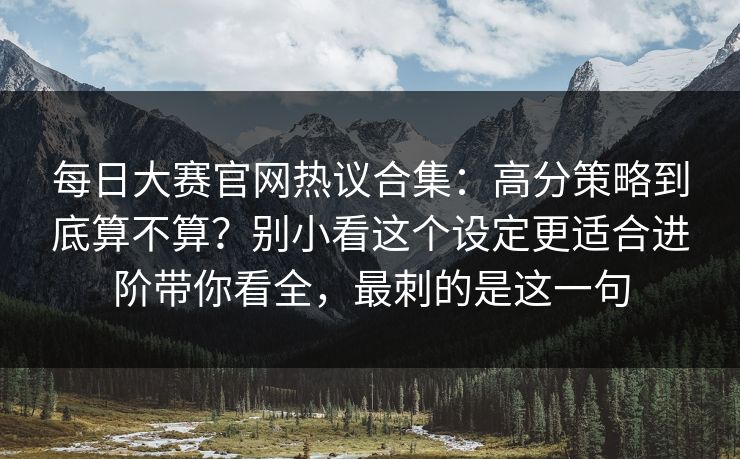 每日大赛官网热议合集：高分策略到底算不算？别小看这个设定更适合进阶带你看全，最刺的是这一句