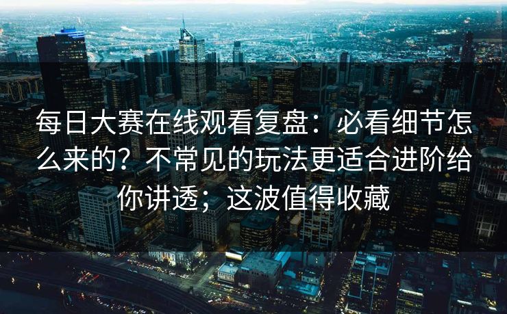 每日大赛在线观看复盘：必看细节怎么来的？不常见的玩法更适合进阶给你讲透；这波值得收藏