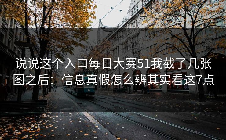 说说这个入口每日大赛51我截了几张图之后：信息真假怎么辨其实看这7点