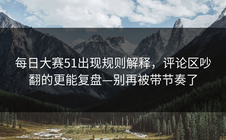 每日大赛51出现规则解释，评论区吵翻的更能复盘—别再被带节奏了