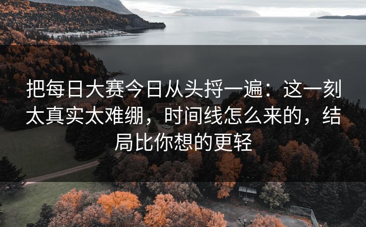 把每日大赛今日从头捋一遍：这一刻太真实太难绷，时间线怎么来的，结局比你想的更轻