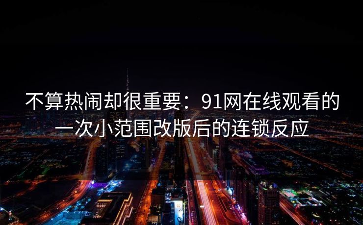 不算热闹却很重要：91网在线观看的一次小范围改版后的连锁反应