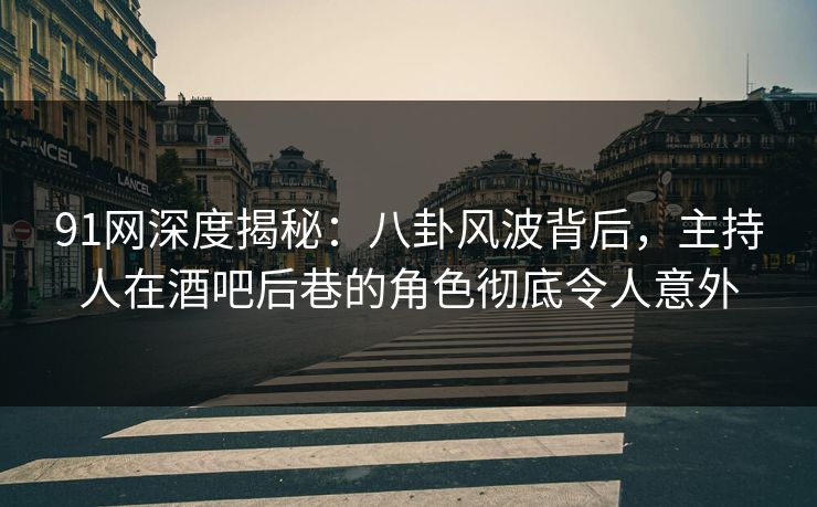 91网深度揭秘：八卦风波背后，主持人在酒吧后巷的角色彻底令人意外