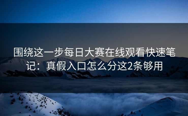 围绕这一步每日大赛在线观看快速笔记：真假入口怎么分这2条够用
