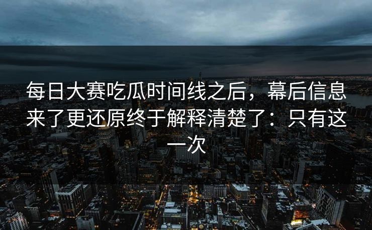 每日大赛吃瓜时间线之后,幕后信息来了更还原终于解释清楚了:只有这一次 每日大赛吃瓜时间线之后,幕后信息来了更还原终于解释清楚了:只有这一次