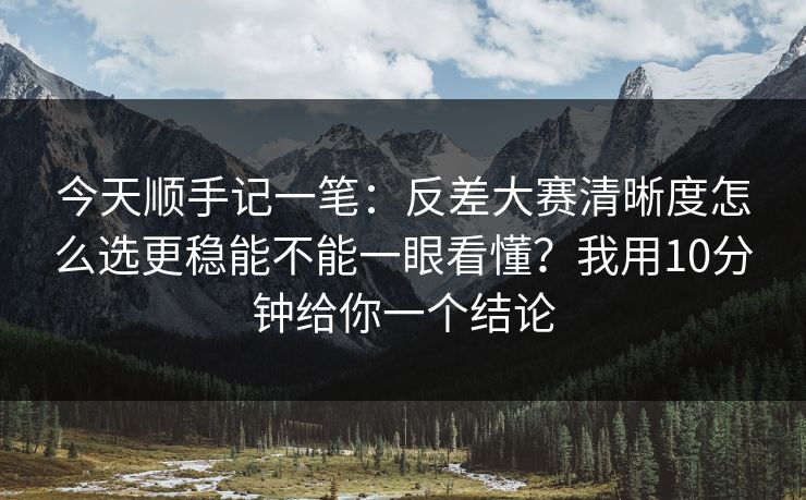 今天顺手记一笔:反差大赛清晰度怎么选更稳能不能一眼看懂?我用10分钟给你一个结论 今天顺手记一笔:反差大赛清晰度怎么选更稳能不能一眼看懂?我用10分钟给你一个结论