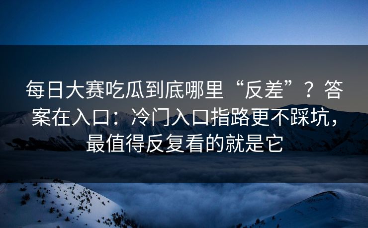 每日大赛吃瓜到底哪里“反差”？答案在入口：冷门入口指路更不踩坑，最值得反复看的就是它