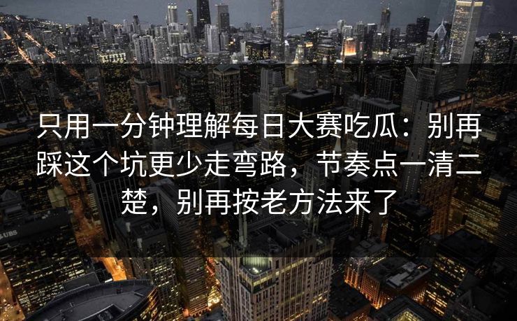只用一分钟理解每日大赛吃瓜：别再踩这个坑更少走弯路，节奏点一清二楚，别再按老方法来了