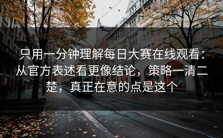 只用一分钟理解每日大赛在线观看：从官方表述看更像结论，策略一清二楚，真正在意的点是这个
