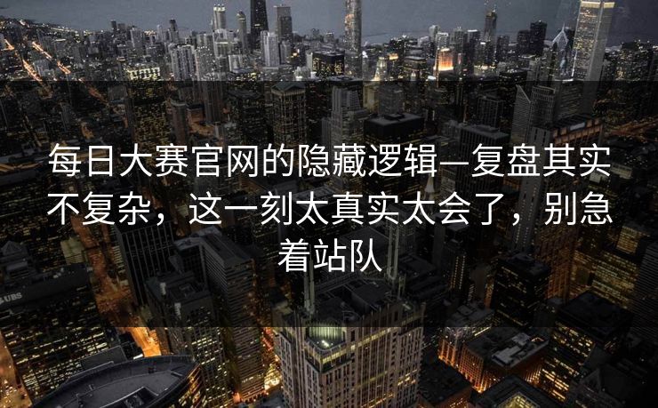 每日大赛官网的隐藏逻辑—复盘其实不复杂,这一刻太真实太会了,别急着站队 每日大赛官网的隐藏逻辑—复盘其实不复杂,这一刻太真实太会了,别急着站队