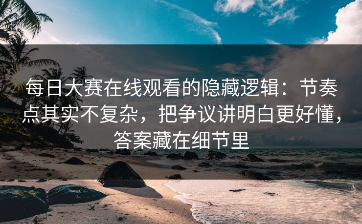 每日大赛在线观看的隐藏逻辑：节奏点其实不复杂，把争议讲明白更好懂，答案藏在细节里