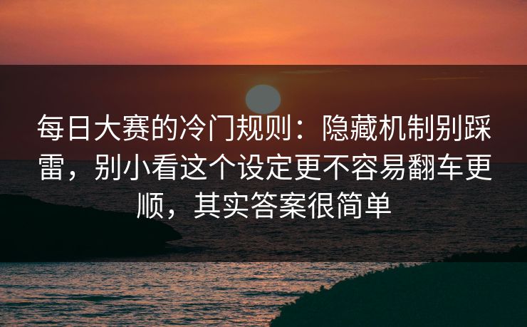 每日大赛的冷门规则：隐藏机制别踩雷，别小看这个设定更不容易翻车更顺，其实答案很简单