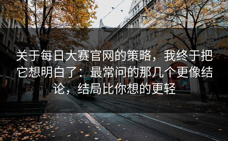 关于每日大赛官网的策略，我终于把它想明白了：最常问的那几个更像结论，结局比你想的更轻