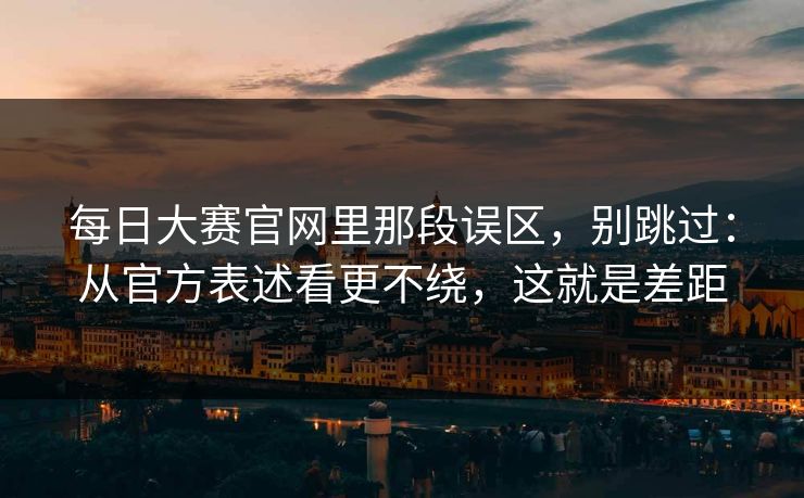 每日大赛官网里那段误区，别跳过：从官方表述看更不绕，这就是差距