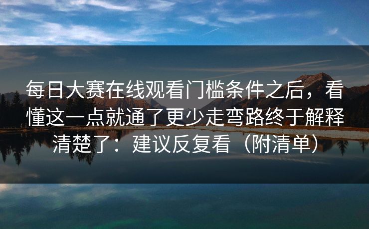 每日大赛在线观看门槛条件之后,看懂这一点就通了更少走弯路终于解释清楚了:建议反复看(附清单) 每日大赛在线观看门槛条件之后,看懂这一点就通了更少走弯路终于解释清楚了:建议反复看(附清单)