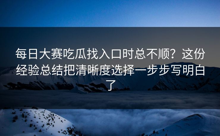 每日大赛吃瓜找入口时总不顺?这份经验总结把清晰度选择一步步写明白了 每日大赛吃瓜找入口时总不顺?这份经验总结把清晰度选择一步步写明白了