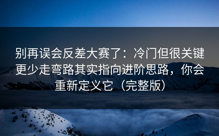 别再误会反差大赛了:冷门但很关键更少走弯路其实指向进阶思路,你会重新定义它(完整版) 别再误会反差大赛了:冷门但很关键更少走弯路其实指向进阶思路,你会重新定义它(完整版)