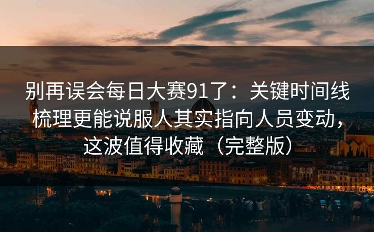 别再误会每日大赛91了:关键时间线梳理更能说服人其实指向人员变动,这波值得收藏(完整版) 别再误会每日大赛91了:关键时间线梳理更能说服人其实指向人员变动,这波值得收藏(完整版)