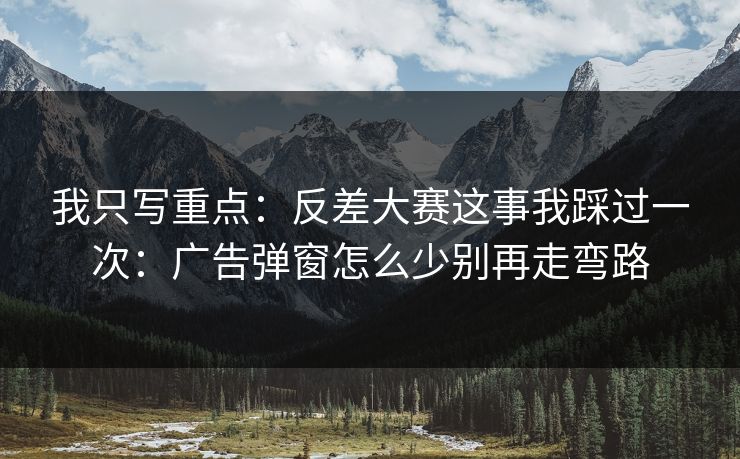 我只写重点:反差大赛这事我踩过一次:广告弹窗怎么少别再走弯路 我只写重点:反差大赛这事我踩过一次:广告弹窗怎么少别再走弯路