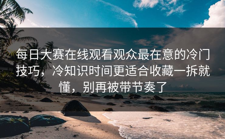 每日大赛在线观看观众最在意的冷门技巧，冷知识时间更适合收藏一拆就懂，别再被带节奏了