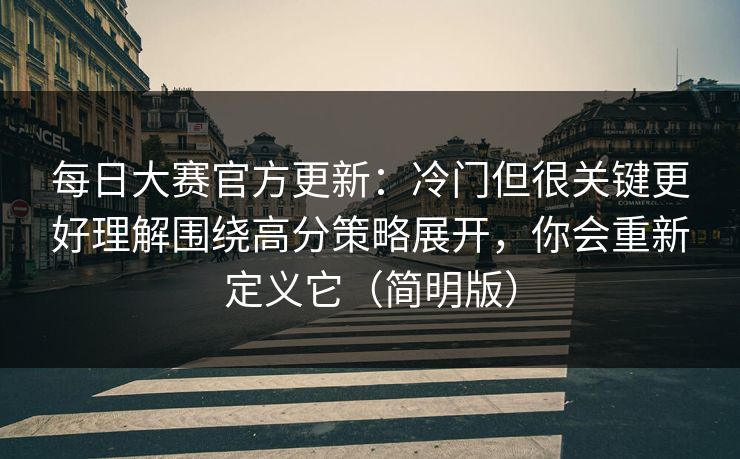 每日大赛官方更新：冷门但很关键更好理解围绕高分策略展开，你会重新定义它（简明版）