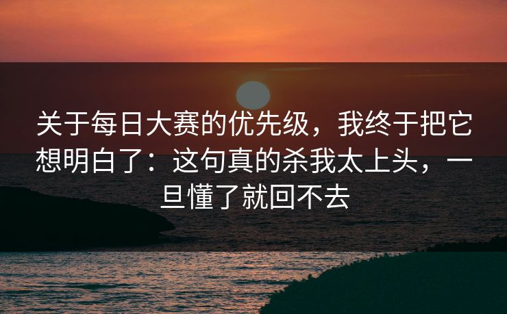 关于每日大赛的优先级,我终于把它想明白了:这句真的杀我太上头,一旦懂了就回不去 关于每日大赛的优先级,我终于把它想明白了:这句真的杀我太上头,一旦懂了就回不去