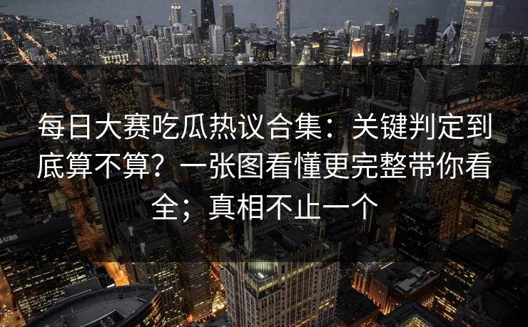 每日大赛吃瓜热议合集：关键判定到底算不算？一张图看懂更完整带你看全；真相不止一个