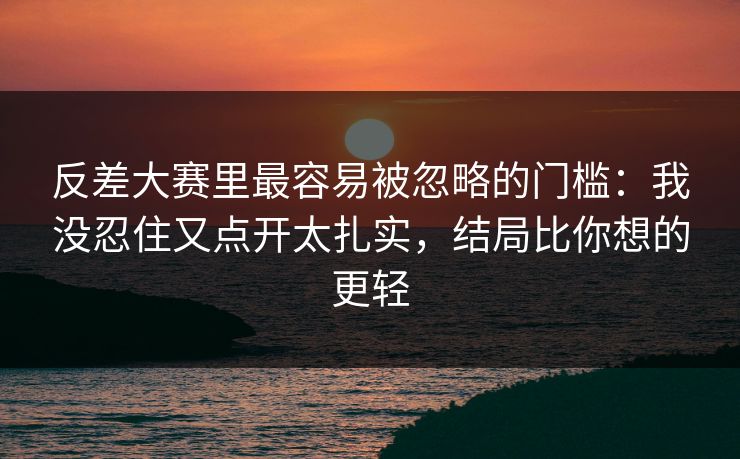 反差大赛里最容易被忽略的门槛:我没忍住又点开太扎实,结局比你想的更轻 反差大赛里最容易被忽略的门槛:我没忍住又点开太扎实,结局比你想的更轻