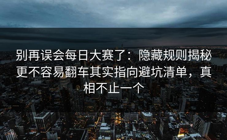 别再误会每日大赛了:隐藏规则揭秘更不容易翻车其实指向避坑清单,真相不止一个 别再误会每日大赛了:隐藏规则揭秘更不容易翻车其实指向避坑清单,真相不止一个