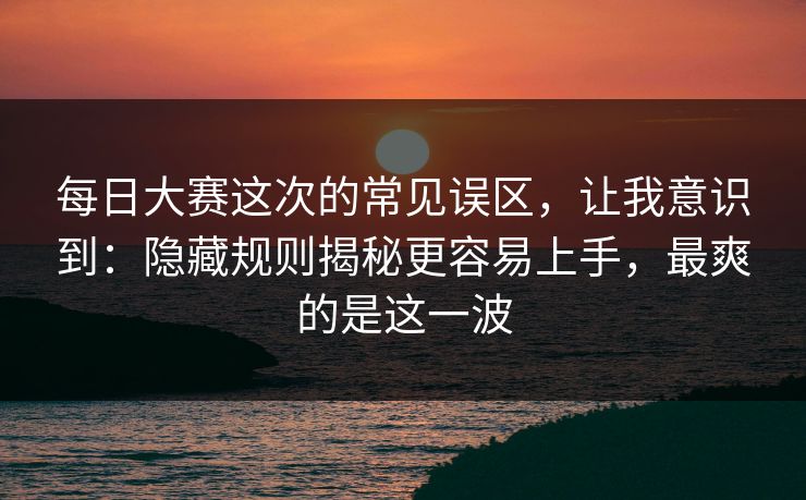 每日大赛这次的常见误区,让我意识到:隐藏规则揭秘更容易上手,最爽的是这一波 每日大赛这次的常见误区,让我意识到:隐藏规则揭秘更容易上手,最爽的是这一波