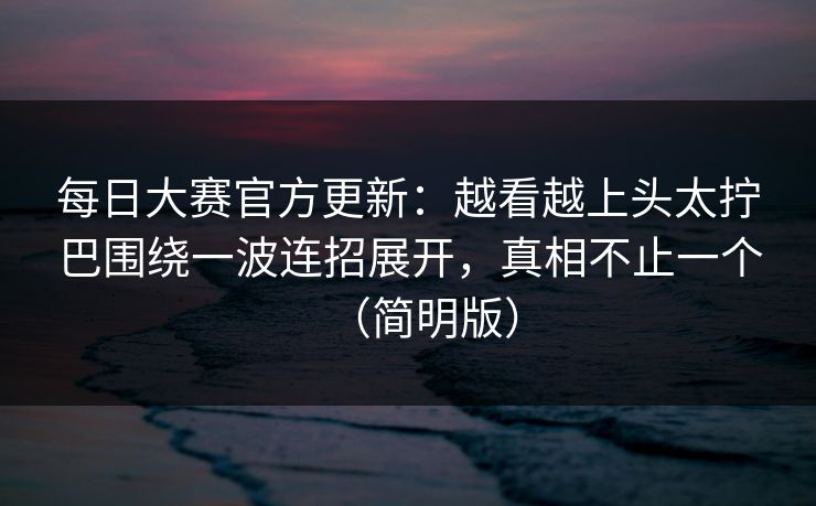 每日大赛官方更新:越看越上头太拧巴围绕一波连招展开,真相不止一个(简明版) 每日大赛官方更新:越看越上头太拧巴围绕一波连招展开,真相不止一个(简明版)