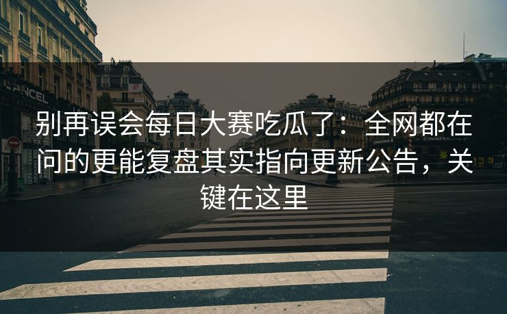 别再误会每日大赛吃瓜了:全网都在问的更能复盘其实指向更新公告,关键在这里 别再误会每日大赛吃瓜了:全网都在问的更能复盘其实指向更新公告,关键在这里