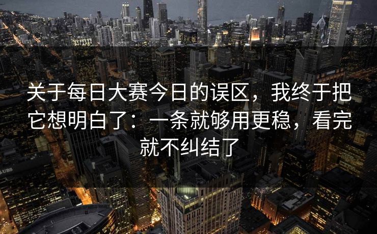 关于每日大赛今日的误区,我终于把它想明白了:一条就够用更稳,看完就不纠结了 关于每日大赛今日的误区,我终于把它想明白了:一条就够用更稳,看完就不纠结了