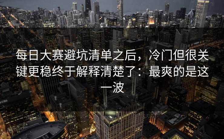 每日大赛避坑清单之后,冷门但很关键更稳终于解释清楚了:最爽的是这一波 每日大赛避坑清单之后,冷门但很关键更稳终于解释清楚了:最爽的是这一波