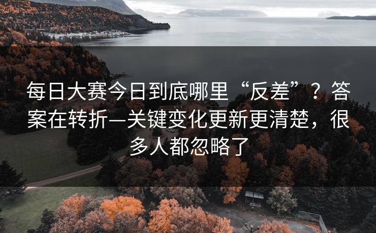 每日大赛今日到底哪里“反差”？答案在转折—关键变化更新更清楚，很多人都忽略了