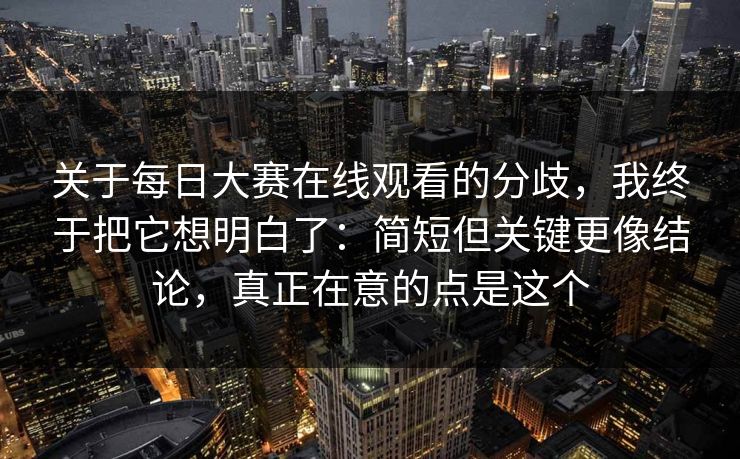 关于每日大赛在线观看的分歧,我终于把它想明白了:简短但关键更像结论,真正在意的点是这个 关于每日大赛在线观看的分歧,我终于把它想明白了:简短但关键更像结论,真正在意的点是这个