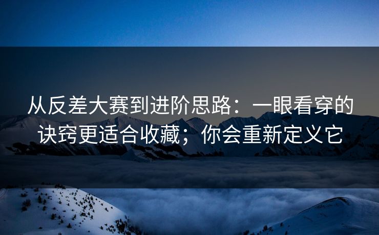 从反差大赛到进阶思路：一眼看穿的诀窍更适合收藏；你会重新定义它