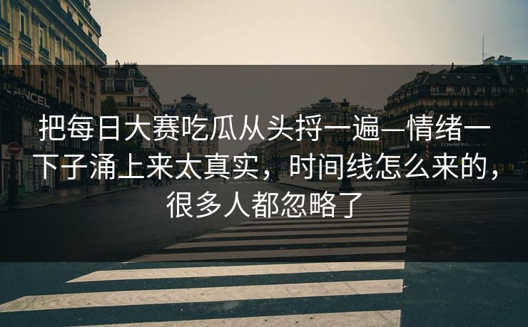 把每日大赛吃瓜从头捋一遍—情绪一下子涌上来太真实,时间线怎么来的,很多人都忽略了 把每日大赛吃瓜从头捋一遍—情绪一下子涌上来太真实,时间线怎么来的,很多人都忽略了
