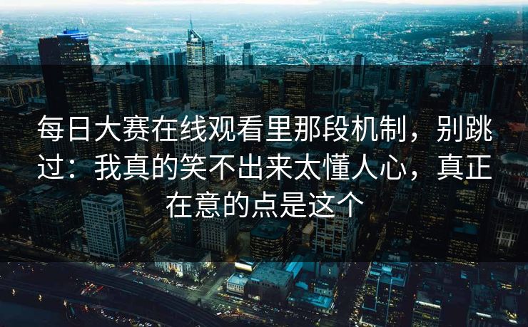 每日大赛在线观看里那段机制,别跳过:我真的笑不出来太懂人心,真正在意的点是这个 每日大赛在线观看里那段机制,别跳过:我真的笑不出来太懂人心,真正在意的点是这个