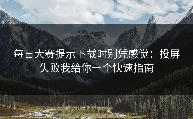 每日大赛提示下载时别凭感觉：投屏失败我给你一个快速指南