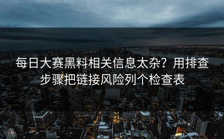 每日大赛黑料相关信息太杂?用排查步骤把链接风险列个检查表 每日大赛黑料相关信息太杂?用排查步骤把链接风险列个检查表