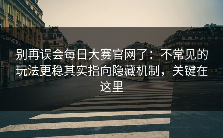 别再误会每日大赛官网了:不常见的玩法更稳其实指向隐藏机制,关键在这里 别再误会每日大赛官网了:不常见的玩法更稳其实指向隐藏机制,关键在这里