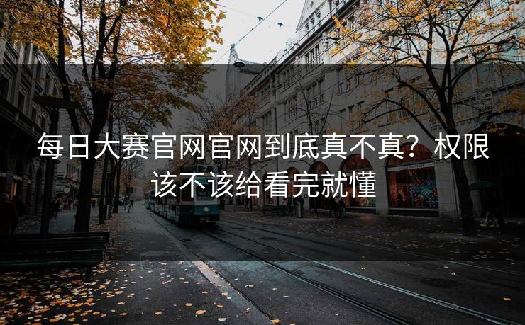 每日大赛官网官网到底真不真?权限该不该给看完就懂 每日大赛官网官网到底真不真?权限该不该给看完就懂