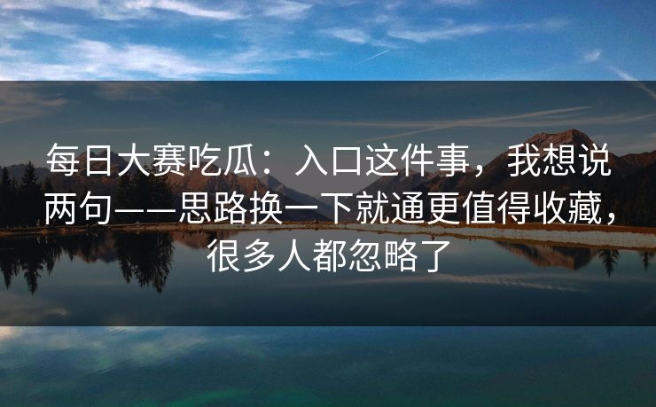 每日大赛吃瓜:入口这件事,我想说两句——思路换一下就通更值得收藏,很多人都忽略了 每日大赛吃瓜:入口这件事,我想说两句——思路换一下就通更值得收藏,很多人都忽略了
