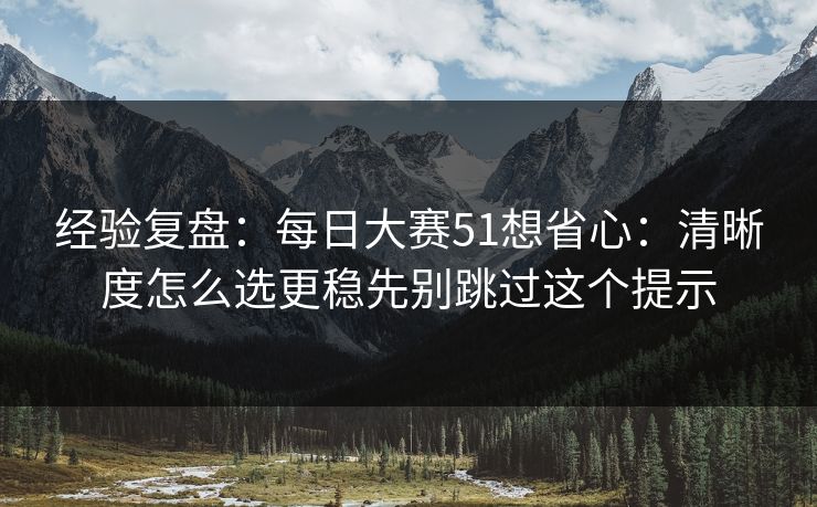 经验复盘:每日大赛51想省心:清晰度怎么选更稳先别跳过这个提示 经验复盘:每日大赛51想省心:清晰度怎么选更稳先别跳过这个提示