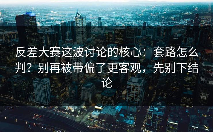 反差大赛这波讨论的核心:套路怎么判?别再被带偏了更客观,先别下结论 反差大赛这波讨论的核心:套路怎么判?别再被带偏了更客观,先别下结论