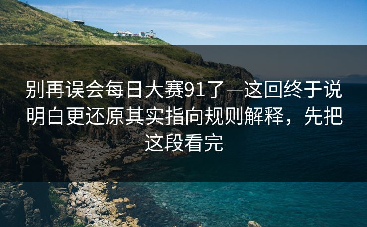 别再误会每日大赛91了—这回终于说明白更还原其实指向规则解释,先把这段看完 别再误会每日大赛91了—这回终于说明白更还原其实指向规则解释,先把这段看完