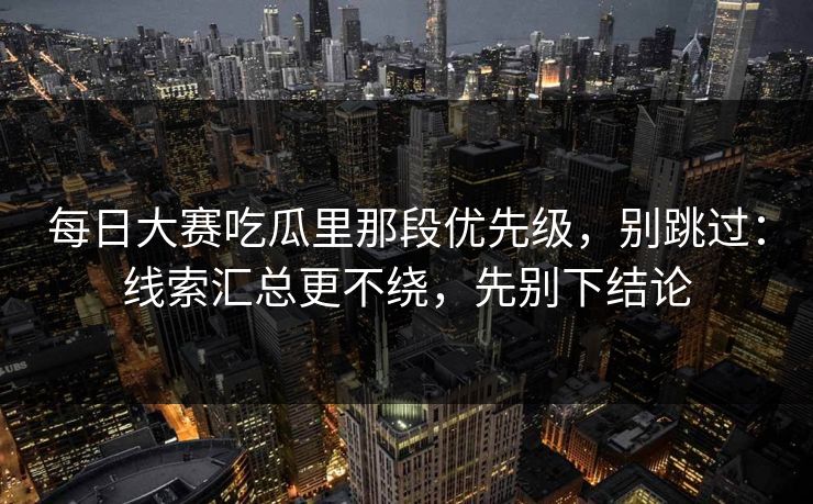 每日大赛吃瓜里那段优先级,别跳过:线索汇总更不绕,先别下结论 每日大赛吃瓜里那段优先级,别跳过:线索汇总更不绕,先别下结论