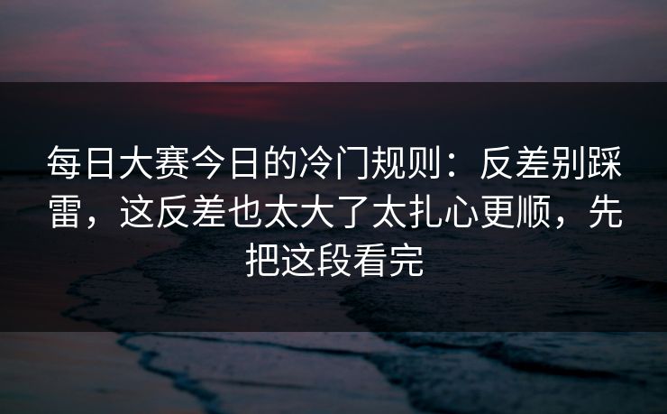 每日大赛今日的冷门规则:反差别踩雷,这反差也太大了太扎心更顺,先把这段看完 每日大赛今日的冷门规则:反差别踩雷,这反差也太大了太扎心更顺,先把这段看完