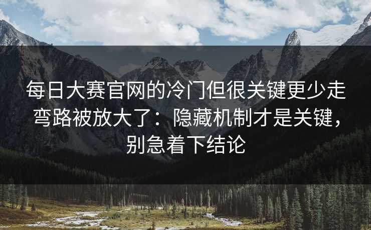 每日大赛官网的冷门但很关键更少走弯路被放大了：隐藏机制才是关键，别急着下结论